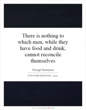 There is nothing to which men, while they have food and drink, cannot reconcile themselves Picture Quote #1