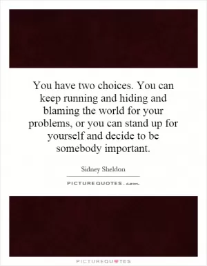You have two choices. You can keep running and hiding and blaming the world for your problems, or you can stand up for yourself and decide to be somebody important Picture Quote #1