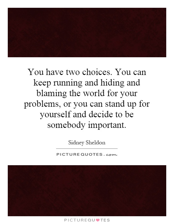 You have two choices. You can keep running and hiding and blaming the world for your problems, or you can stand up for yourself and decide to be somebody important Picture Quote #1