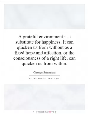 A grateful environment is a substitute for happiness. It can quicken us from without as a fixed hope and affection, or the consciousness of a right life, can quicken us from within Picture Quote #1