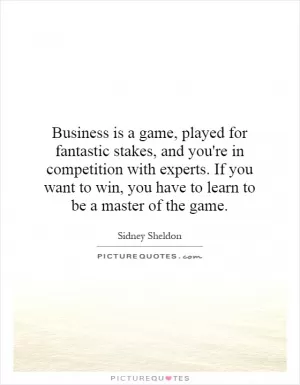 Business is a game, played for fantastic stakes, and you're in competition with experts. If you want to win, you have to learn to be a master of the game Picture Quote #1