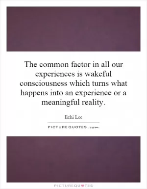 The common factor in all our experiences is wakeful consciousness which turns what happens into an experience or a meaningful reality Picture Quote #1