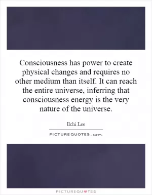 Consciousness has power to create physical changes and requires no other medium than itself. It can reach the entire universe, inferring that consciousness energy is the very nature of the universe Picture Quote #1