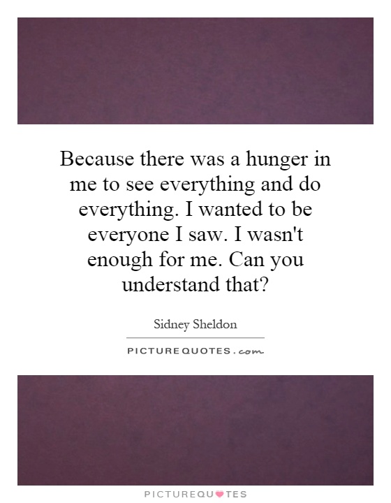 Because there was a hunger in me to see everything and do everything. I wanted to be everyone I saw. I wasn't enough for me. Can you understand that? Picture Quote #1