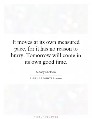 It moves at its own measured pace, for it has no reason to hurry. Tomorrow will come in its own good time Picture Quote #1