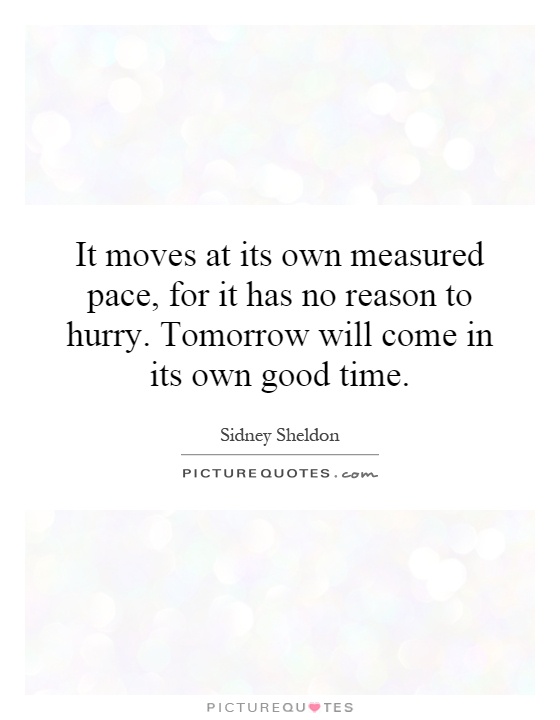 It moves at its own measured pace, for it has no reason to hurry. Tomorrow will come in its own good time Picture Quote #1