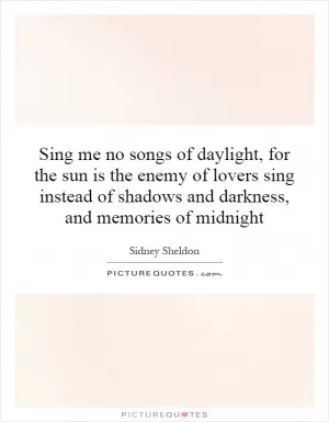Sing me no songs of daylight, for the sun is the enemy of lovers sing instead of shadows and darkness, and memories of midnight Picture Quote #1