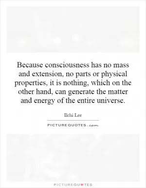 Because consciousness has no mass and extension, no parts or physical properties, it is nothing, which on the other hand, can generate the matter and energy of the entire universe Picture Quote #1