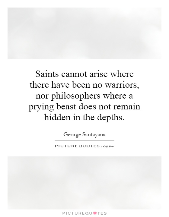 Saints cannot arise where there have been no warriors, nor philosophers where a prying beast does not remain hidden in the depths Picture Quote #1