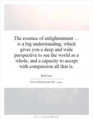 The essence of enlightenment … is a big understanding, which gives you a deep and wide perspective to see the world as a whole, and a capacity to accept with compassion all that is Picture Quote #1