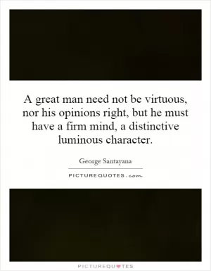 A great man need not be virtuous, nor his opinions right, but he must have a firm mind, a distinctive luminous character Picture Quote #1