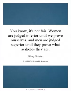 You know, it's not fair. Women are judged inferior until we prove ourselves, and men are judged superior until they prove what assholes they are Picture Quote #1