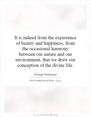 It is indeed from the experience of beauty and happiness, from the occasional harmony between our nature and our environment, that we draw our conception of the divine life Picture Quote #1