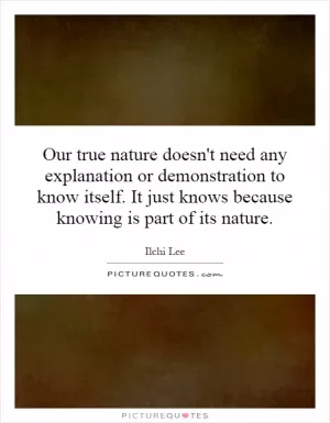 Our true nature doesn't need any explanation or demonstration to know itself. It just knows because knowing is part of its nature Picture Quote #1