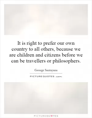 It is right to prefer our own country to all others, because we are children and citizens before we can be travellers or philosophers Picture Quote #1