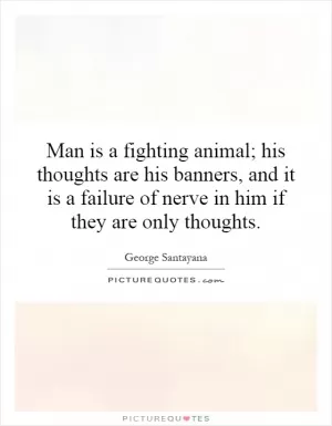 Man is a fighting animal; his thoughts are his banners, and it is a failure of nerve in him if they are only thoughts Picture Quote #1