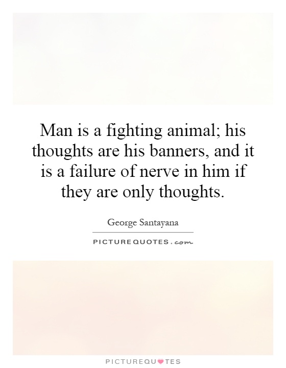 Man is a fighting animal; his thoughts are his banners, and it is a failure of nerve in him if they are only thoughts Picture Quote #1