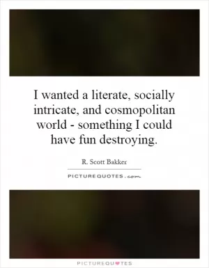 I wanted a literate, socially intricate, and cosmopolitan world - something I could have fun destroying Picture Quote #1