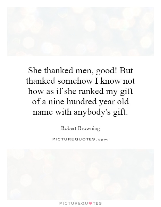 She thanked men, good! But thanked somehow I know not how as if she ranked my gift of a nine hundred year old name with anybody's gift Picture Quote #1