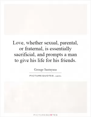 Love, whether sexual, parental, or fraternal, is essentially sacrificial, and prompts a man to give his life for his friends Picture Quote #1