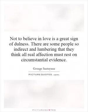 Not to believe in love is a great sign of dulness. There are some people so indirect and lumbering that they think all real affection must rest on circumstantial evidence Picture Quote #1