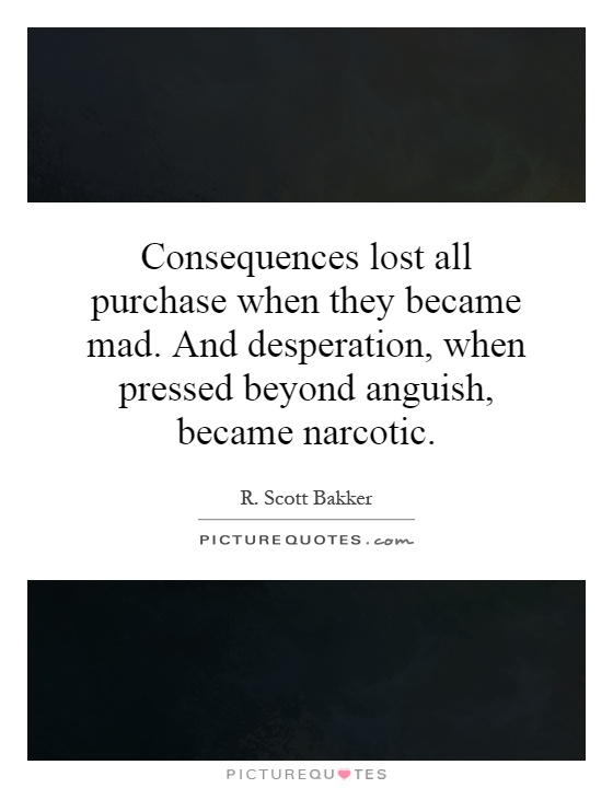 Consequences lost all purchase when they became mad. And desperation, when pressed beyond anguish, became narcotic Picture Quote #1