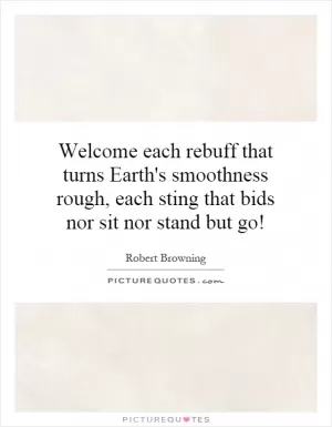 Welcome each rebuff that turns Earth's smoothness rough, each sting that bids nor sit nor stand but go! Picture Quote #1