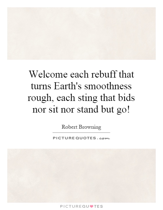 Welcome each rebuff that turns Earth's smoothness rough, each sting that bids nor sit nor stand but go! Picture Quote #1
