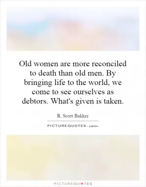 Old women are more reconciled to death than old men. By bringing life to the world, we come to see ourselves as debtors. What's given is taken Picture Quote #1
