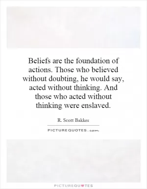 Beliefs are the foundation of actions. Those who believed without doubting, he would say, acted without thinking. And those who acted without thinking were enslaved Picture Quote #1