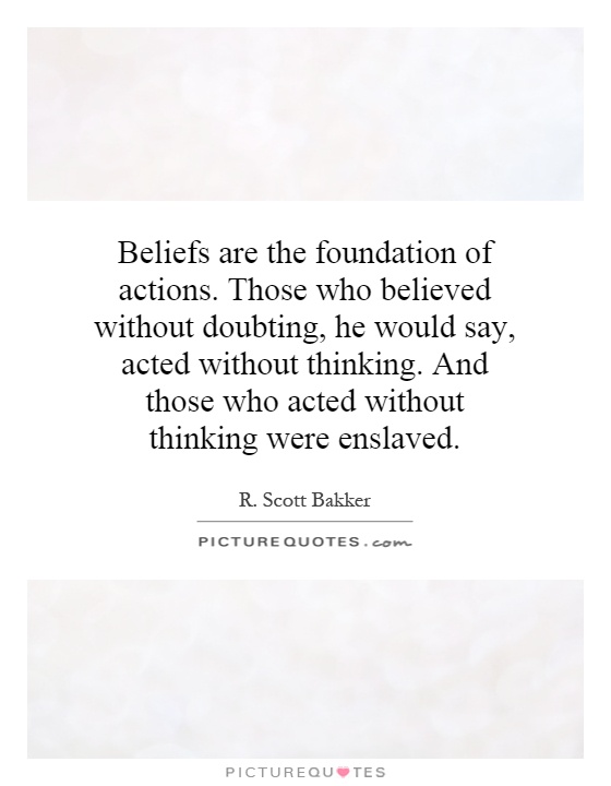 Beliefs are the foundation of actions. Those who believed without doubting, he would say, acted without thinking. And those who acted without thinking were enslaved Picture Quote #1