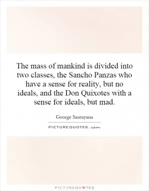 The mass of mankind is divided into two classes, the Sancho Panzas who have a sense for reality, but no ideals, and the Don Quixotes with a sense for ideals, but mad Picture Quote #1