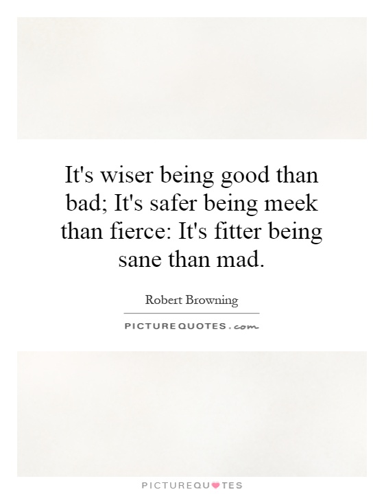 It's wiser being good than bad; It's safer being meek than fierce: It's fitter being sane than mad Picture Quote #1