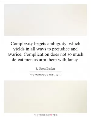 Complexity begets ambiguity, which yields in all ways to prejudice and avarice. Complication does not so much defeat men as arm them with fancy Picture Quote #1