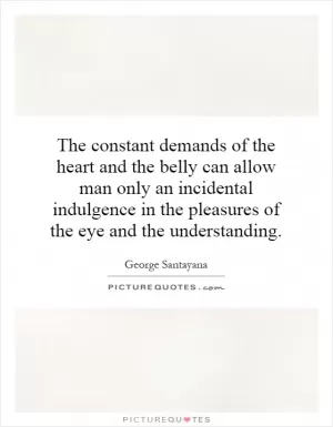 The constant demands of the heart and the belly can allow man only an incidental indulgence in the pleasures of the eye and the understanding Picture Quote #1