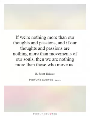 If we're nothing more than our thoughts and passions, and if our thoughts and passions are nothing more than movements of our souls, then we are nothing more than those who move us Picture Quote #1
