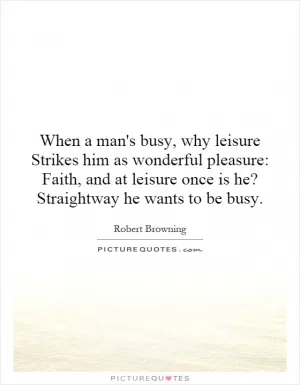 When a man's busy, why leisure Strikes him as wonderful pleasure: Faith, and at leisure once is he? Straightway he wants to be busy Picture Quote #1