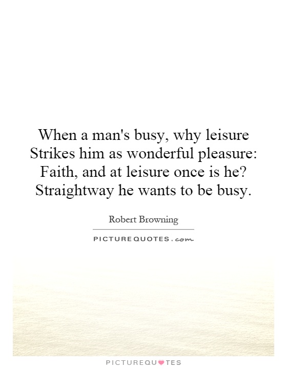 When a man's busy, why leisure Strikes him as wonderful pleasure: Faith, and at leisure once is he? Straightway he wants to be busy Picture Quote #1