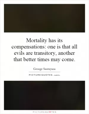Mortality has its compensations: one is that all evils are transitory, another that better times may come Picture Quote #1