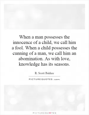 When a man possesses the innocence of a child, we call him a fool. When a child possesses the cunning of a man, we call him an abomination. As with love, knowledge has its seasons Picture Quote #1