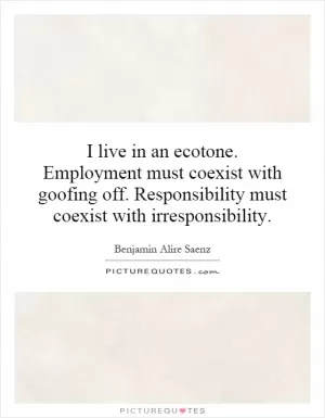 I live in an ecotone. Employment must coexist with goofing off. Responsibility must coexist with irresponsibility Picture Quote #1