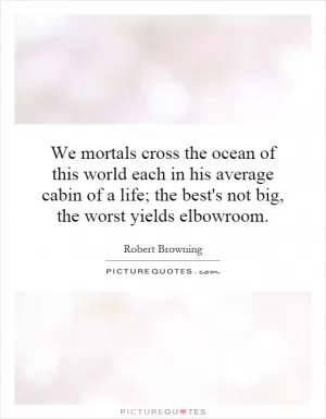 We mortals cross the ocean of this world each in his average cabin of a life; the best's not big, the worst yields elbowroom Picture Quote #1