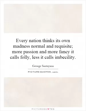 Every nation thinks its own madness normal and requisite; more passion and more fancy it calls folly, less it calls imbecility Picture Quote #1