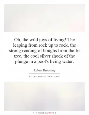 Oh, the wild joys of living! The leaping from rock up to rock, the strong rending of boughs from the fir tree, the cool silver shock of the plunge in a pool's living water Picture Quote #1