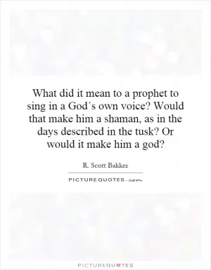What did it mean to a prophet to sing in a God´s own voice? Would that make him a shaman, as in the days described in the tusk? Or would it make him a god? Picture Quote #1