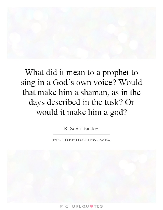 What did it mean to a prophet to sing in a God´s own voice? Would that make him a shaman, as in the days described in the tusk? Or would it make him a god? Picture Quote #1