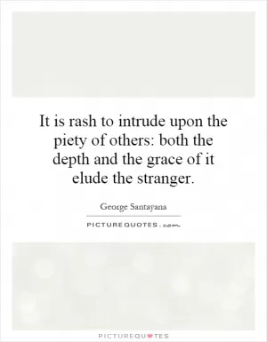 It is rash to intrude upon the piety of others: both the depth and the grace of it elude the stranger Picture Quote #1