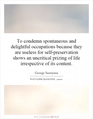 To condemn spontaneous and delightful occupations because they are useless for self-preservation shows an uncritical prizing of life irrespective of its content Picture Quote #1