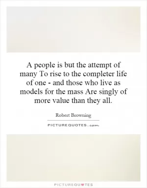 A people is but the attempt of many To rise to the completer life of one - and those who live as models for the mass Are singly of more value than they all Picture Quote #1