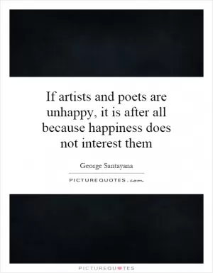If artists and poets are unhappy, it is after all because happiness does not interest them Picture Quote #1